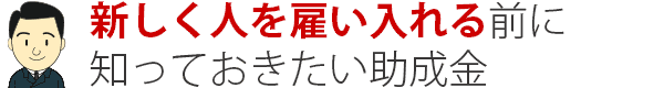 新しく人を雇い入れる前に 知っておきたい助成金