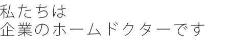 私たちは企業のホームドクターです